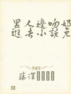 男人边吻奶边挵进去小说免费