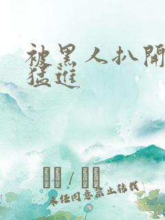 被黑人扒开双腿猛进