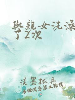 与亲女洗澡时伦了2次