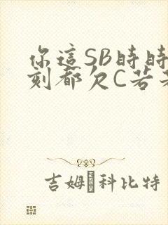 你这SB时时刻刻都欠C若若