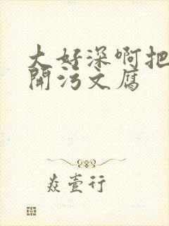 大好深啊把腿开开污文腐