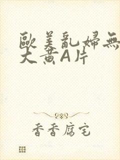 欧美乱妇无乱码大黄A片