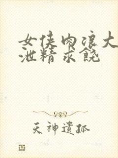 女侠肉浪大屁股泄精求饶