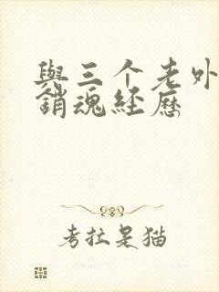 与三个老外三p销魂经历