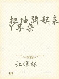 把他关起来 BY耳朵