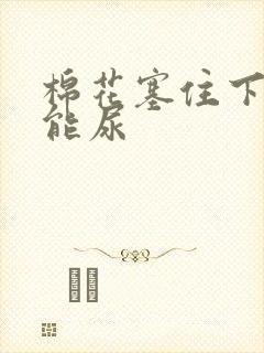 棉花塞住下面不能尿