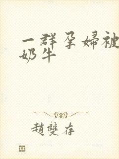 一群孕妇被当成奶牛