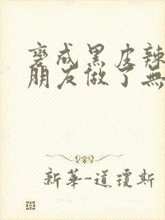 变成黑皮辣妹跟朋友做了无增删翻译