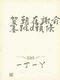 贺朝在谢俞里面塞跳d头条