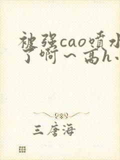 被强cao喷水了啊～高h小说