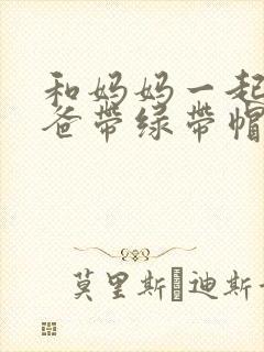 和妈妈一起给爸爸带绿带帽子