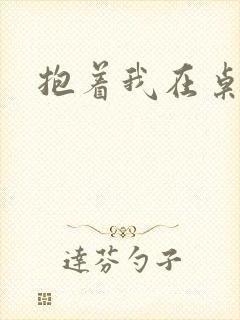 抱着我在桌子做