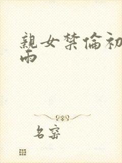 亲女禁伦初尝云雨