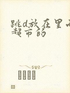 跳d放在里面逛超市的