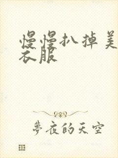 慢慢扒掉美女的衣服