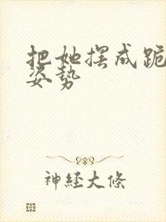 把她摆成跪趴的姿势