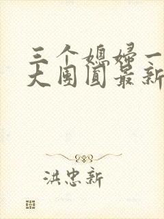 三个媳妇一锅烩大团圆最新章节