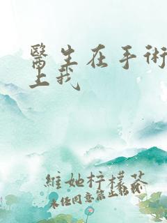 医生在手术室里上我