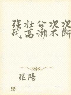 强壮公次次弄得我高潮不断网站