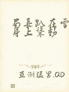 局长趴在雪白的身上耸动