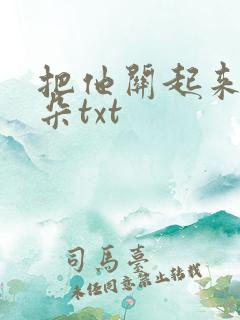 把他关起来 耳朵txt