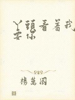 丫头看着我怎么要你