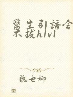 医生引诱含整夜不拔h1v1