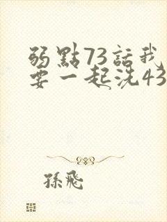 弱点73话我也要一起洗43321