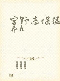 宫野志保猛烈顶弄h