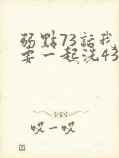弱点73话我也要一起洗43321