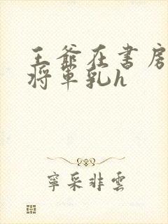 王爷在书房含女将军乳h