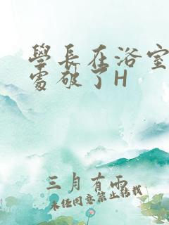 学长在浴室把我处破了H