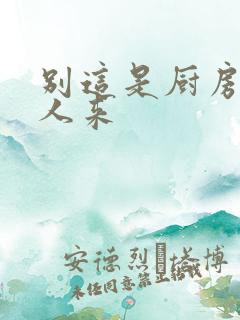 别这是厨房会有人来