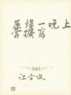 原炀一晚上9个套扩写