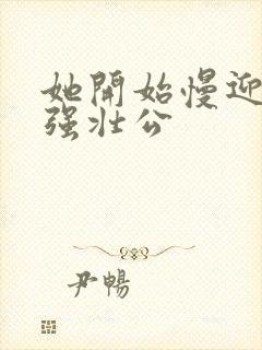 她开始慢迎迎合强壮公