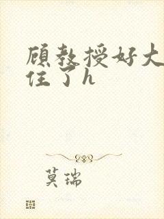 顾教授好大含不住了h