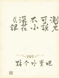 《深不可测》金银花小说免费阅读