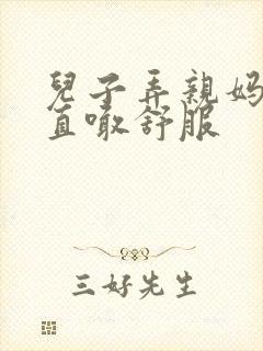 儿子弄亲妈老妈直喊舒服