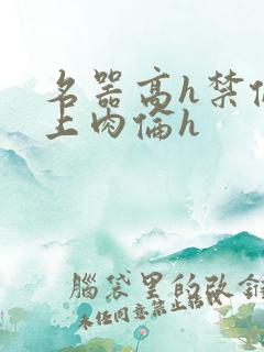 名器高h禁伦桌上肉伦h