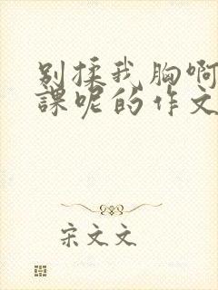 别揉我胸啊嗯上课呢的作文