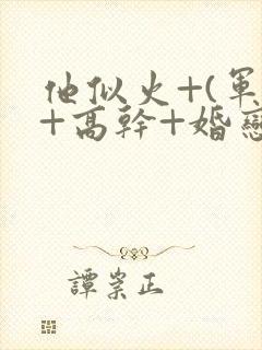 他似火+(军婚+高干+婚恋)