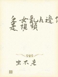 攵女乱h边做边走视频