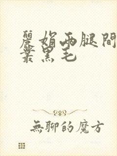 丽娟两腿间一大丛黑毛