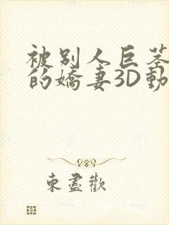 被别人巨茎征服的娇妻3D动漫