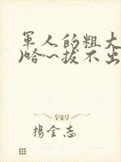 军人的粗大(h)哈~拔不出来