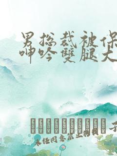 男总裁被保镖c呻吟双腿大张bl