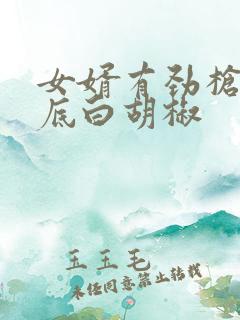 女婿有劲枪枪到底白胡椒