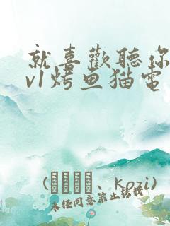 就喜欢听你叫1v1烤鱼猫电视剧