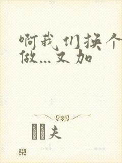 啊我们换个地方做...又加