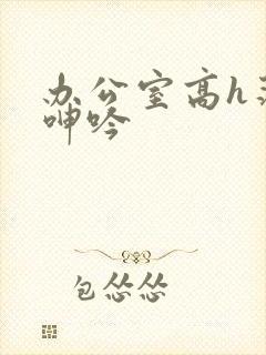 办公室高h荡肉呻吟